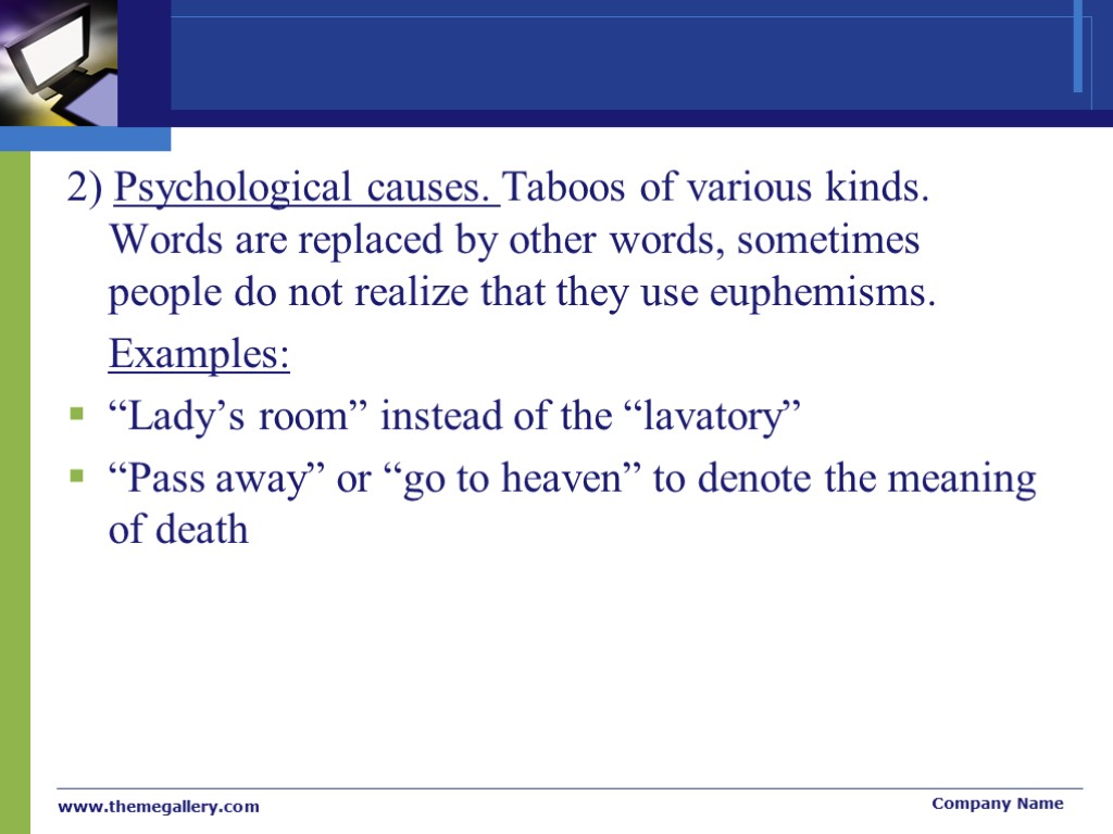 2) Psychological causes. Taboos of various kinds. Words are replaced by other words, sometimes